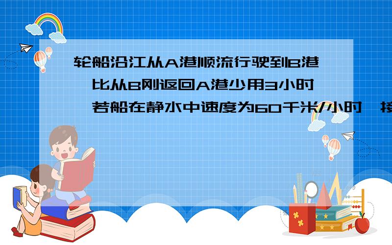 轮船沿江从A港顺流行驶到B港,比从B刚返回A港少用3小时,若船在静水中速度为60千米/小时,接下面的；水速为2千米/时,则A港和B港相距多少千米.