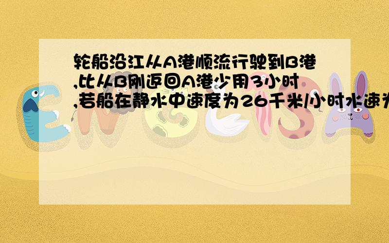 轮船沿江从A港顺流行驶到B港,比从B刚返回A港少用3小时,若船在静水中速度为26千米/小时水速为2千米每小时则从A港逆流行驶到B港用 小时