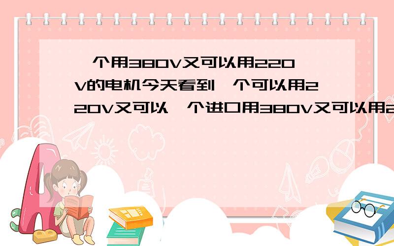 一个用380V又可以用220V的电机今天看到一个可以用220V又可以一个进口用380V又可以用220V的电动机,由于这个电动机在工作,所以没能把它打开,但我从铭牌上看到,它是一个3.7KW的4极电机,用380V的