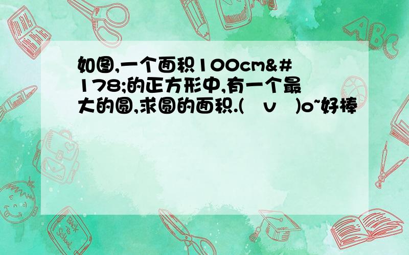 如图,一个面积100cm²的正方形中,有一个最大的圆,求圆的面积.(≧v≦)o~好棒