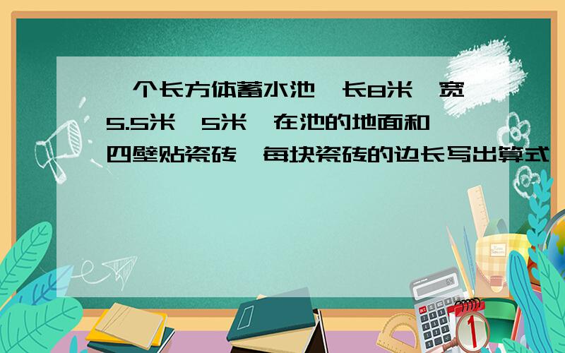 一个长方体蓄水池,长8米,宽5.5米,5米,在池的地面和四壁贴瓷砖,每块瓷砖的边长写出算式