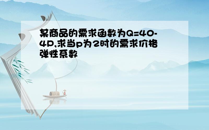 某商品的需求函数为Q=40-4P,求当p为2时的需求价格弹性系数