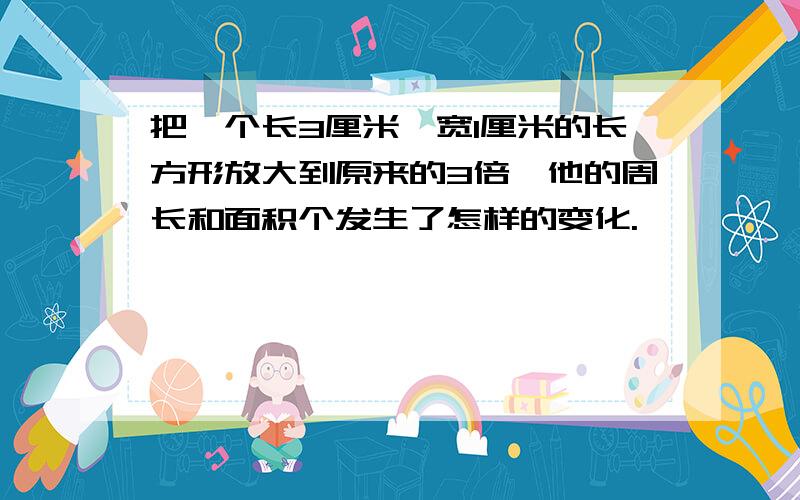 把一个长3厘米,宽1厘米的长方形放大到原来的3倍,他的周长和面积个发生了怎样的变化.