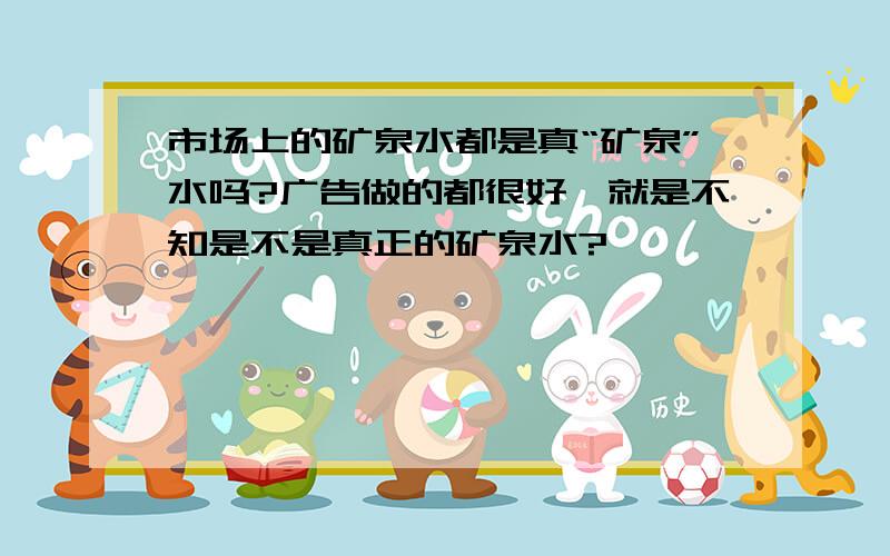 市场上的矿泉水都是真“矿泉”水吗?广告做的都很好,就是不知是不是真正的矿泉水?