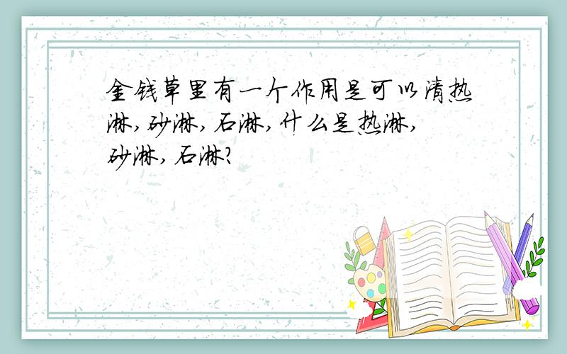 金钱草里有一个作用是可以清热淋,砂淋,石淋,什么是热淋,砂淋,石淋?