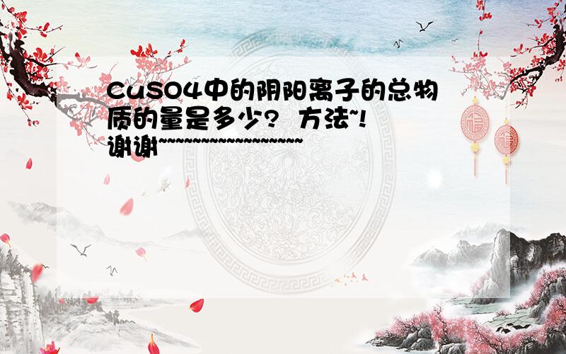 CuSO4中的阴阳离子的总物质的量是多少?  方法~! 谢谢~~~~~~~~~~~~~~~~~