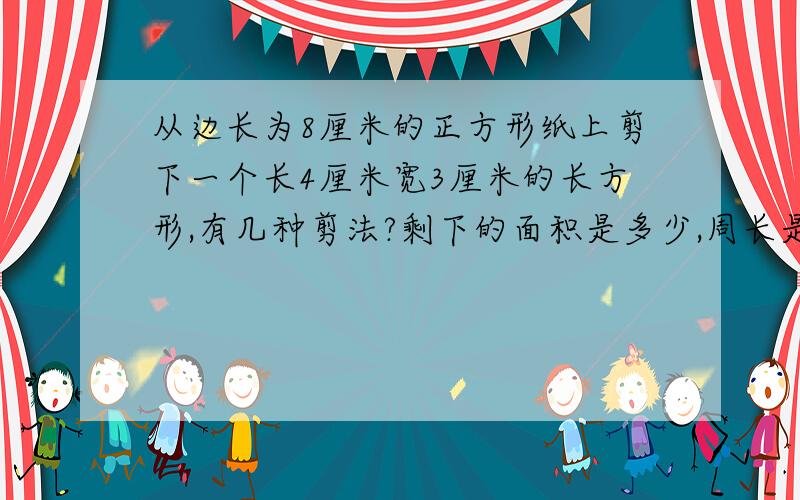 从边长为8厘米的正方形纸上剪下一个长4厘米宽3厘米的长方形,有几种剪法?剩下的面积是多少,周长是多少