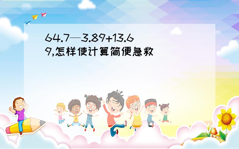 64.7—3.89+13.69,怎样使计算简便急救