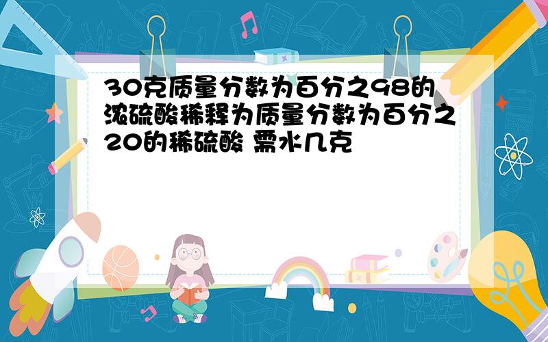 30克质量分数为百分之98的浓硫酸稀释为质量分数为百分之20的稀硫酸 需水几克