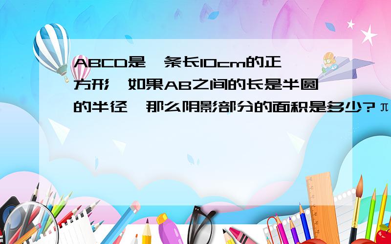 ABCD是一条长10cm的正方形,如果AB之间的长是半圆的半径,那么阴影部分的面积是多少?π是取3
