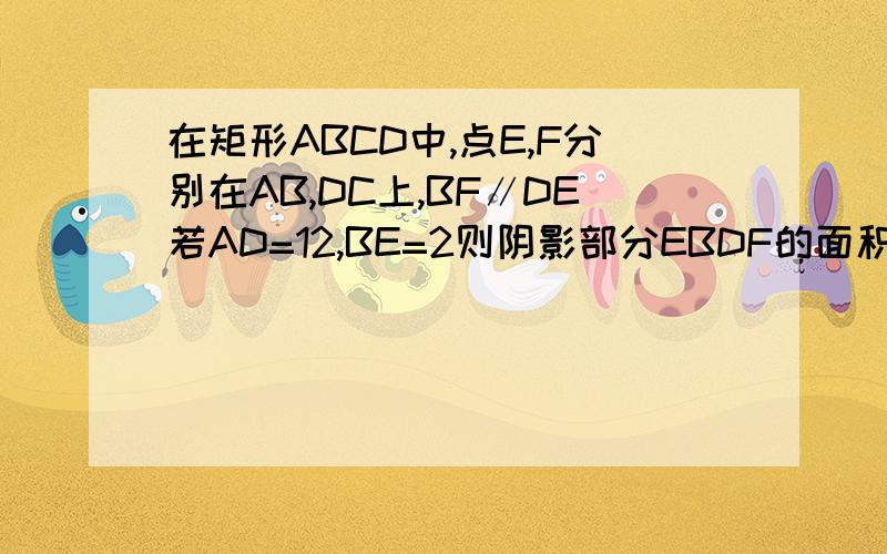 在矩形ABCD中,点E,F分别在AB,DC上,BF∥DE若AD=12,BE=2则阴影部分EBDF的面积为