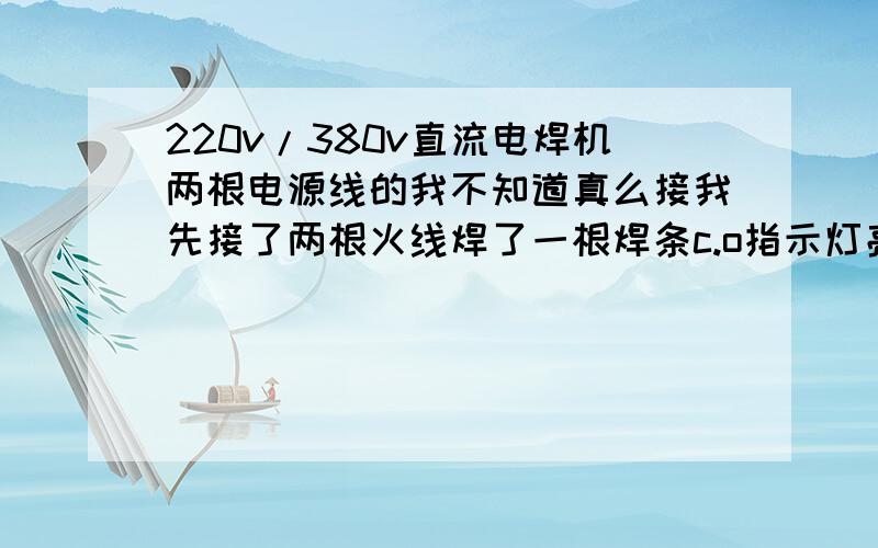 220v/380v直流电焊机两根电源线的我不知道真么接我先接了两根火线焊了一根焊条c.o指示灯亮了就没有输出了打不然火我又接了下220v还是不行