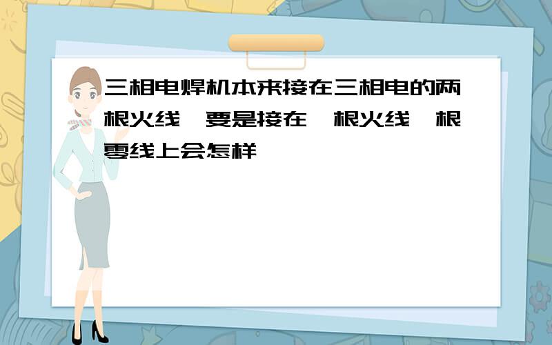 三相电焊机本来接在三相电的两根火线,要是接在一根火线一根零线上会怎样