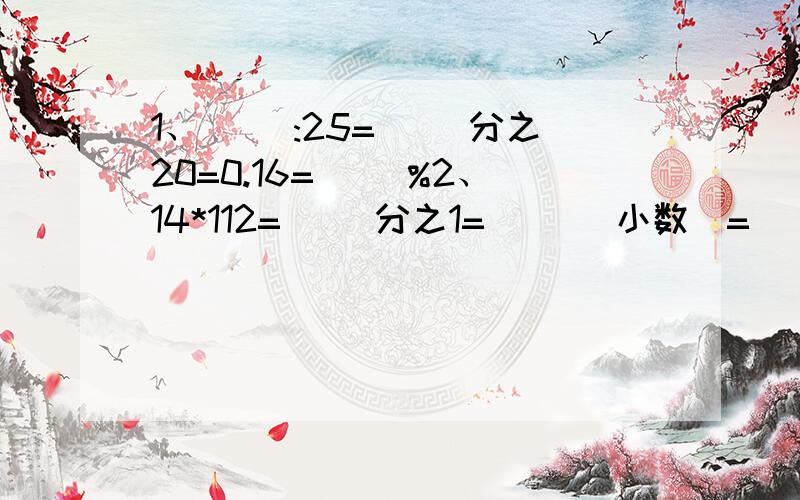 1、( ):25=( )分之20=0.16=( )%2、14*112=（ ）分之1=（ ）（小数）=（ ）％