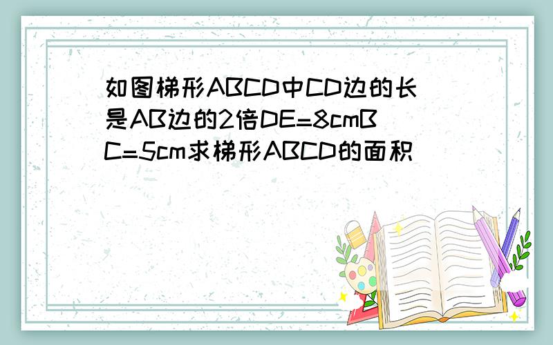 如图梯形ABCD中CD边的长是AB边的2倍DE=8cmBC=5cm求梯形ABCD的面积