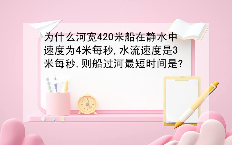 为什么河宽420米船在静水中速度为4米每秒,水流速度是3米每秒,则船过河最短时间是?