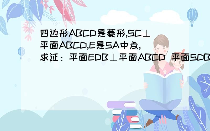 四边形ABCD是菱形,SC⊥平面ABCD,E是SA中点,求证：平面EDB⊥平面ABCD 平面SDB⊥平面SAC