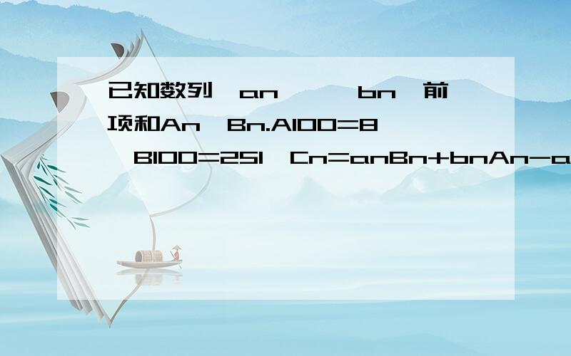 已知数列{an},{bn}前项和An,Bn.A100=8,B100=251,Cn=anBn+bnAn-anbn(n∈N*),则数列{Cn}的前100项和是多少?