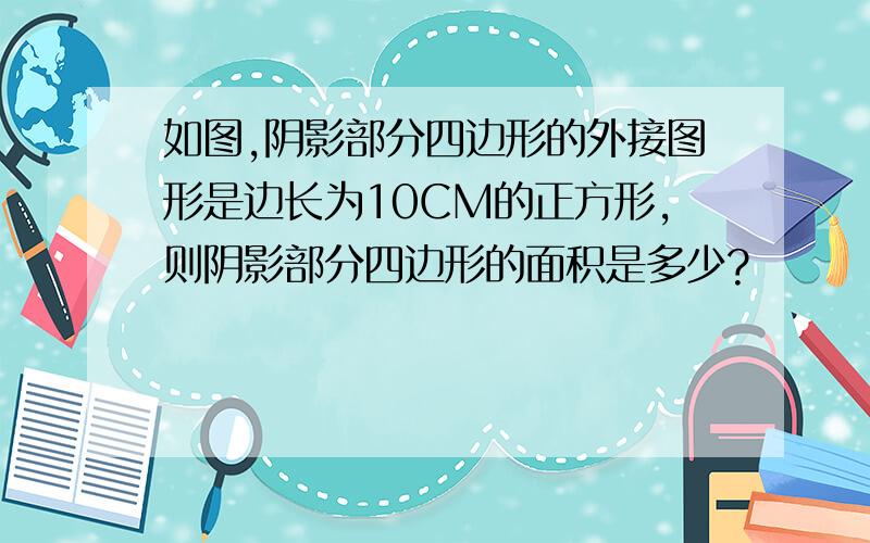 如图,阴影部分四边形的外接图形是边长为10CM的正方形,则阴影部分四边形的面积是多少?