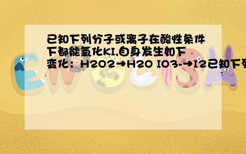 已知下列分子或离子在酸性条件下都能氧化KI,自身发生如下变化：H2O2→H2O IO3-→I2已知下列分子或离子在酸性条件下都能氧化KI,自身发生如下变化：H2O2→H2O IO3-→I2 MnO4-→Mn2+ HNO2→NO 如果分别