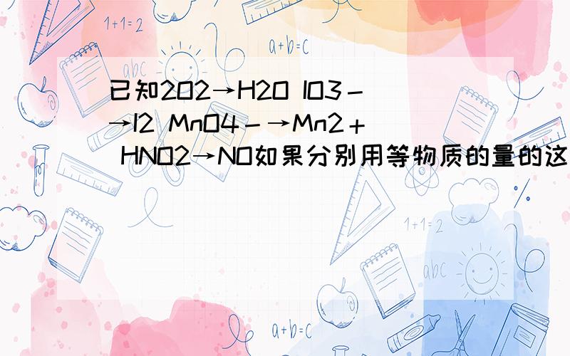 已知2O2→H2O IO3－→I2 MnO4－→Mn2＋ HNO2→NO如果分别用等物质的量的这些物质氧化足量的KI得到I2最多的是A H2O2 B IO3－ C MnO4－ D HNO2