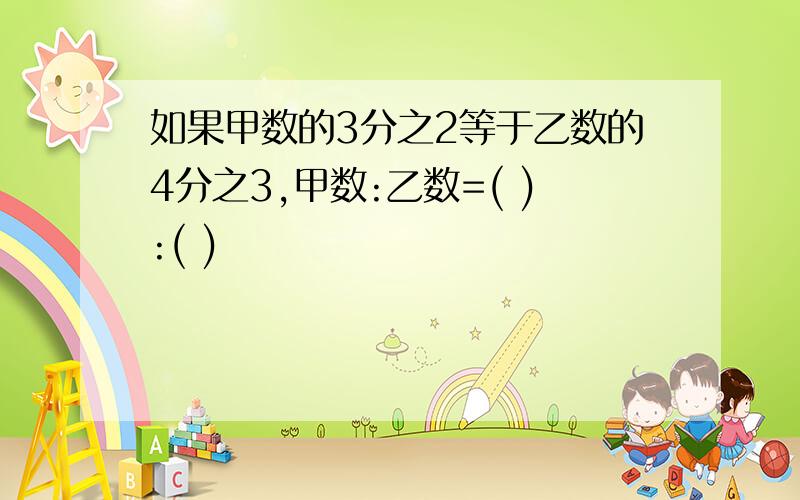 如果甲数的3分之2等于乙数的4分之3,甲数:乙数=( ):( )