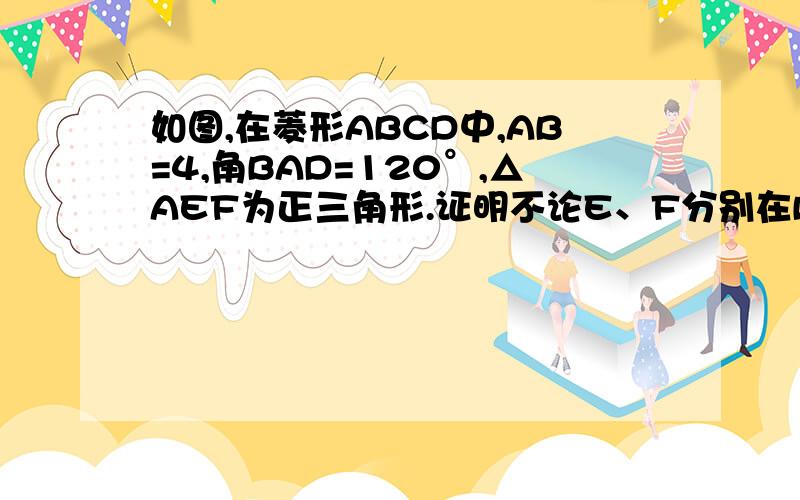 如图,在菱形ABCD中,AB=4,角BAD=120°,△AEF为正三角形.证明不论E、F分别在BC,CD上如何移动,总有BE=CF在菱形ABCD中,AB=4,角BAD=120°,以A为顶点的△AEF为正三角形.且E在BC上,F在CD上.(1)证明不论E、F分别在BC,