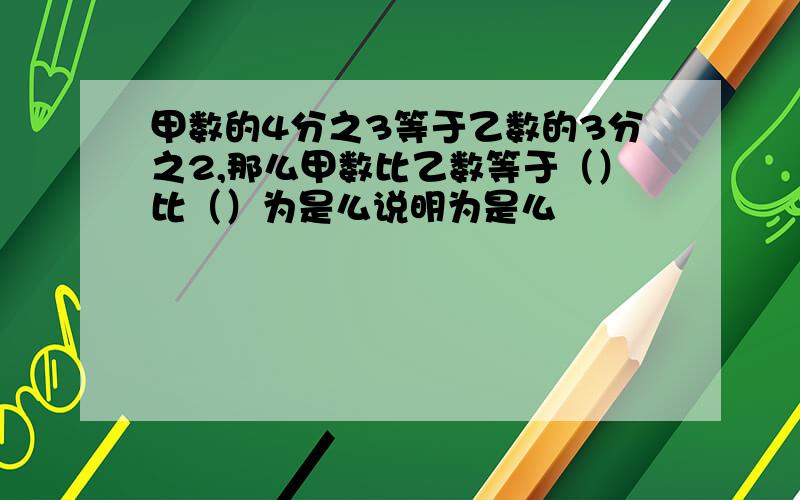 甲数的4分之3等于乙数的3分之2,那么甲数比乙数等于（）比（）为是么说明为是么