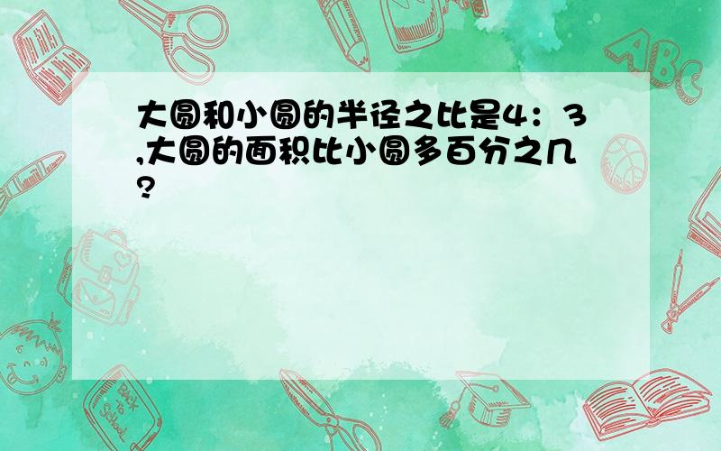 大圆和小圆的半径之比是4：3,大圆的面积比小圆多百分之几?