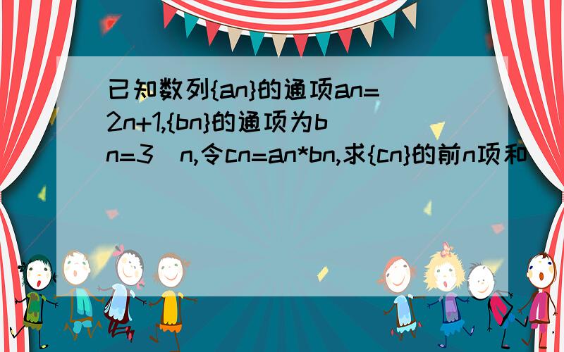 已知数列{an}的通项an=2n+1,{bn}的通项为bn=3＾n,令cn=an*bn,求{cn}的前n项和