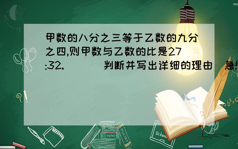 甲数的八分之三等于乙数的九分之四,则甲数与乙数的比是27:32.（ ）（判断并写出详细的理由）急!