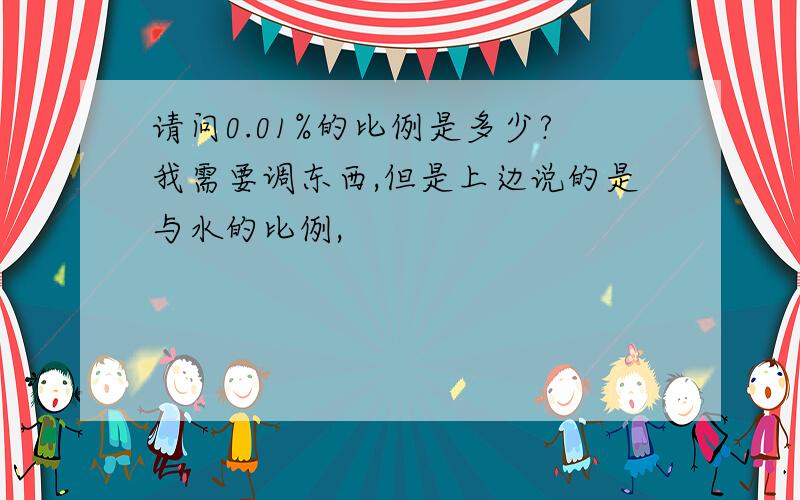 请问0.01%的比例是多少?我需要调东西,但是上边说的是与水的比例,