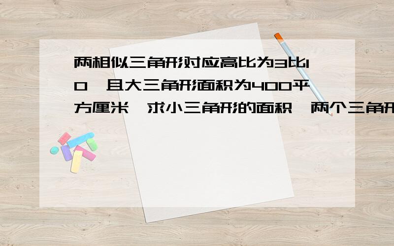 两相似三角形对应高比为3比10,且大三角形面积为400平方厘米,求小三角形的面积,两个三角形周长差为560厘米