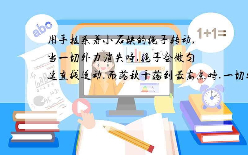 用手拉系着小石块的绳子转动,当一切外力消失时,绳子会做匀速直线运动.而荡秋千荡到最高点时,一切外力消失,秋千求会静止.为什么