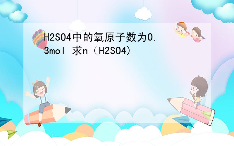 H2SO4中的氧原子数为0.3mol 求n（H2SO4)