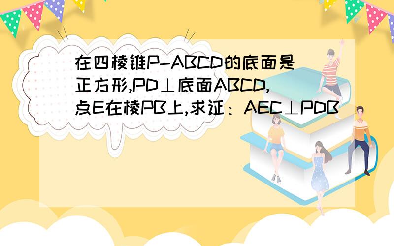 在四棱锥P-ABCD的底面是正方形,PD⊥底面ABCD,点E在棱PB上,求证：AEC⊥PDB