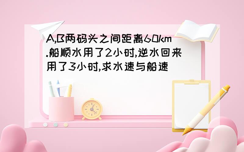 A,B两码头之间距离60km.船顺水用了2小时,逆水回来用了3小时,求水速与船速