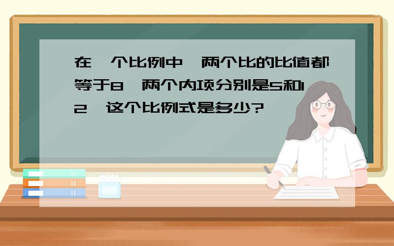 在一个比例中,两个比的比值都等于8,两个内项分别是5和12,这个比例式是多少?