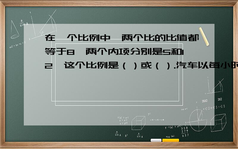 在一个比例中,两个比的比值都等于8,两个内项分别是5和12,这个比例是（）或（）.汽车以每小时60千米的速度行驶,7小时可以到达目的地,若要5小时到达,汽车每小时行（）千米.（1）汽车行驶