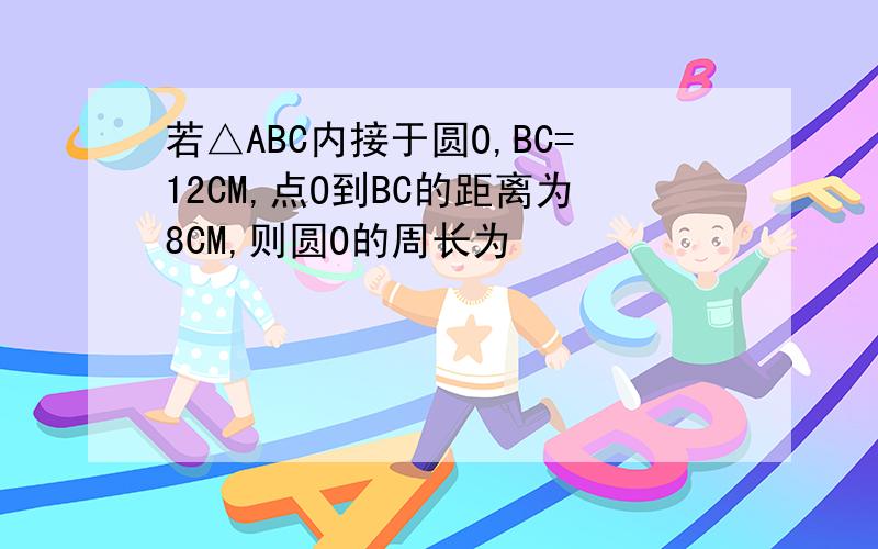 若△ABC内接于圆O,BC=12CM,点O到BC的距离为8CM,则圆O的周长为