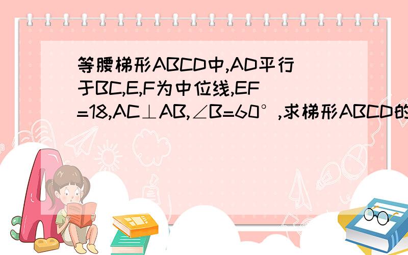 等腰梯形ABCD中,AD平行于BC,E,F为中位线,EF=18,AC⊥AB,∠B=60°,求梯形ABCD的周长及面积