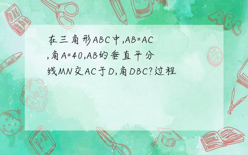 在三角形ABC中,AB=AC,角A=40,AB的垂直平分线MN交AC于D,角DBC?过程