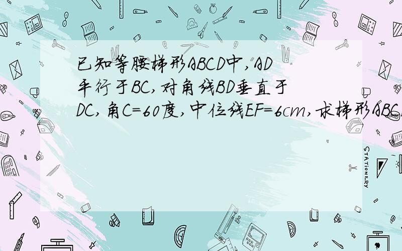 已知等腰梯形ABCD中,AD平行于BC,对角线BD垂直于DC,角C=60度,中位线EF=6cm,求梯形ABCD的周长