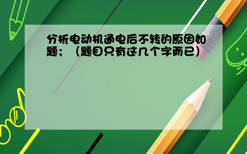 分析电动机通电后不转的原因如题；（题目只有这几个字而已）