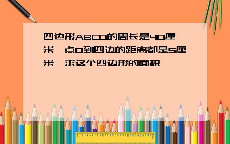 四边形ABCD的周长是40厘米,点0到四边的距离都是5厘米,求这个四边形的面积