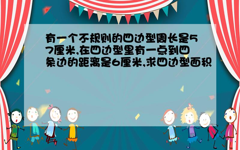 有一个不规则的四边型周长是57厘米,在四边型里有一点到四条边的距离是6厘米,求四边型面积