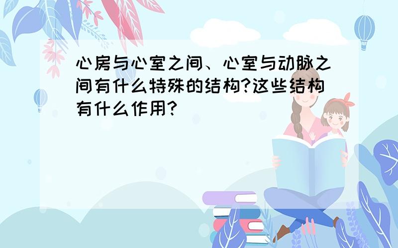 心房与心室之间、心室与动脉之间有什么特殊的结构?这些结构有什么作用?