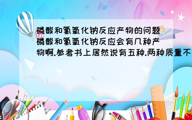 磷酸和氢氧化钠反应产物的问题磷酸和氢氧化钠反应会有几种产物啊.参考书上居然说有五种.两种质量不一定