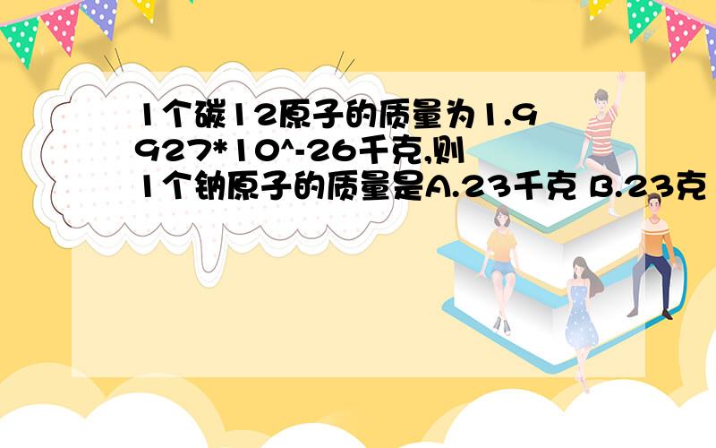 1个碳12原子的质量为1.9927*10^-26千克,则1个钠原子的质量是A.23千克 B.23克 C.3.82*10^-26千克 D.3.82*10^-26克