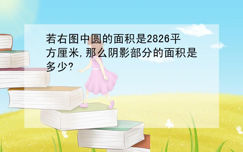 若右图中圆的面积是2826平方厘米,那么阴影部分的面积是多少?